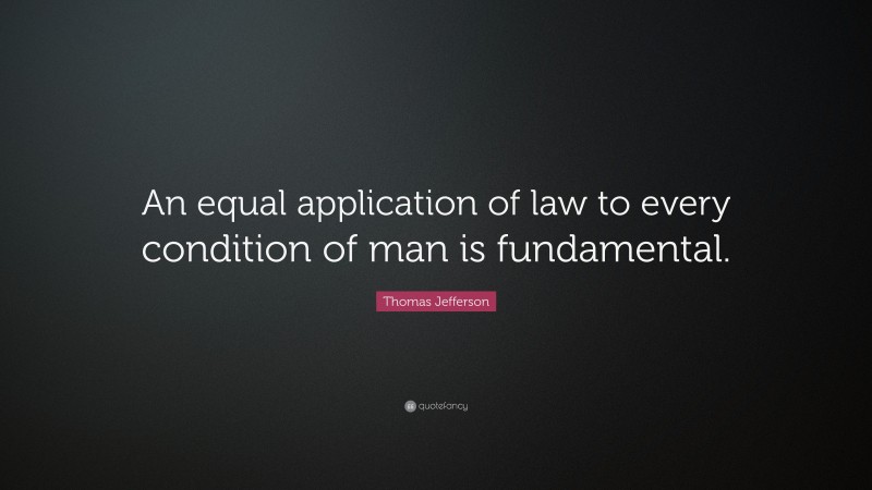 Thomas Jefferson Quote: “An equal application of law to every condition of man is fundamental.”