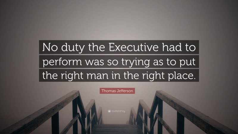Thomas Jefferson Quote: “No duty the Executive had to perform was so trying as to put the right man in the right place.”