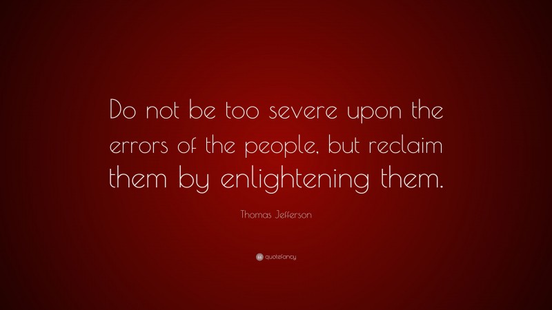 Thomas Jefferson Quote: “Do not be too severe upon the errors of the people, but reclaim them by enlightening them.”
