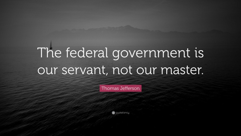 Thomas Jefferson Quote: “The federal government is our servant, not our master.”