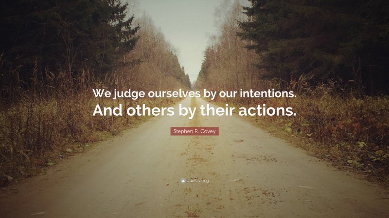 Stephen R. Covey Quote: “We judge ourselves by our intentions. And others by their actions.”