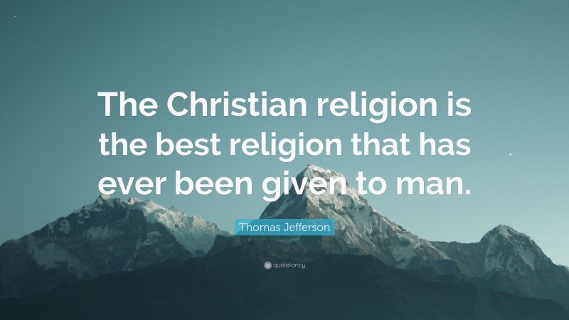Thomas Jefferson Quote: “The Christian religion is the best religion that has ever been given to man.”