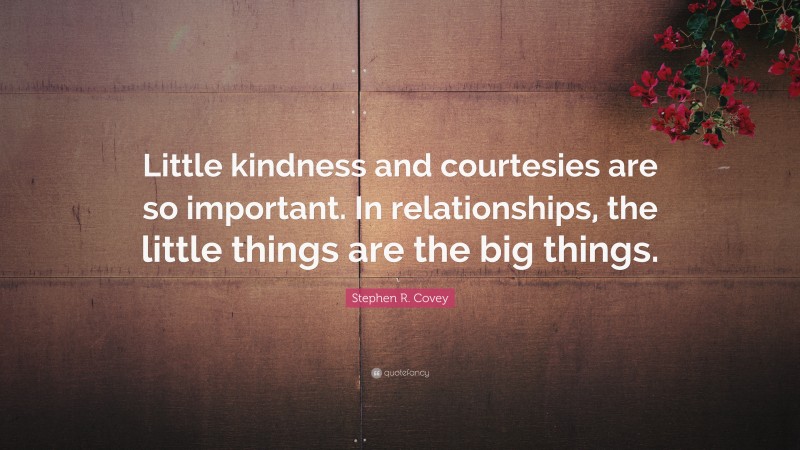 Stephen R. Covey Quote: “Little kindness and courtesies are so important. In relationships, the little things are the big things.”