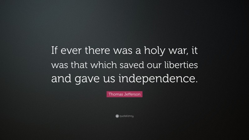 Thomas Jefferson Quote: “If ever there was a holy war, it was that which saved our liberties and gave us independence.”