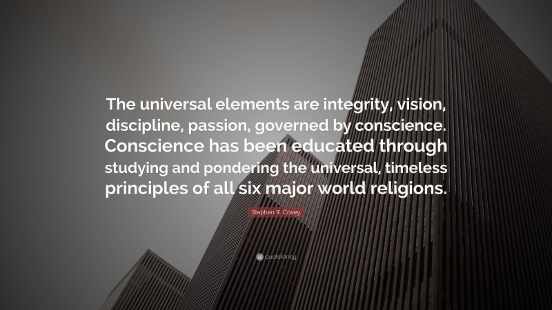 Stephen R. Covey Quote: “The universal elements are integrity, vision, discipline, passion, governed by conscience. Conscience has been educated through studying and pondering the universal, timeless principles of all six major world religions.”