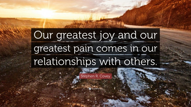 Stephen R. Covey Quote: “Our greatest joy and our greatest pain comes in our relationships with others.”