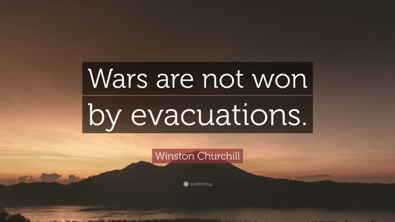 Winston Churchill Quote: “Wars are not won by evacuations.”