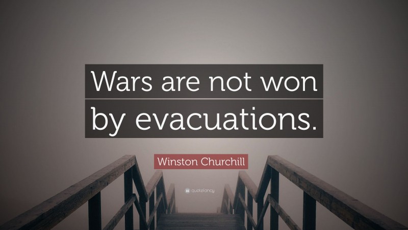 Winston Churchill Quote: “Wars are not won by evacuations.”