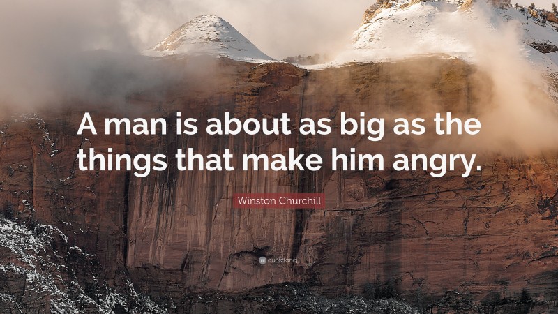Winston Churchill Quote: “A man is about as big as the things that make him angry.”