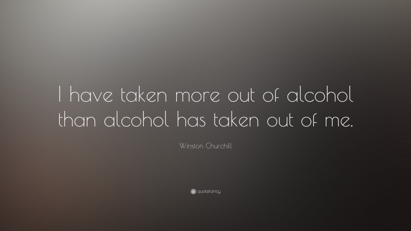 Winston Churchill Quote: “I have taken more out of alcohol than alcohol has taken out of me.”