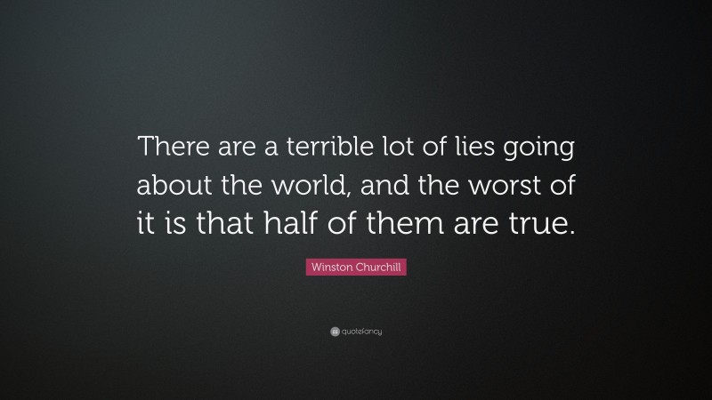 Winston Churchill Quote: “There are a terrible lot of lies going about the world, and the worst of it is that half of them are true.”