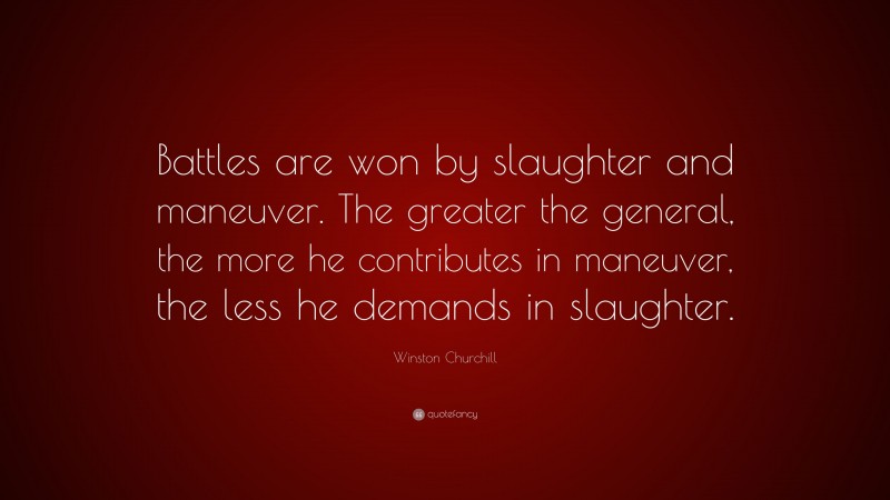 Winston Churchill Quote: “Battles are won by slaughter and maneuver. The greater the general, the more he contributes in maneuver, the less he demands in slaughter.”