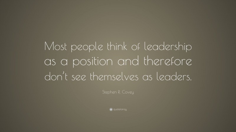 Stephen R. Covey Quote: “Most people think of leadership as a position and therefore don’t see themselves as leaders.”