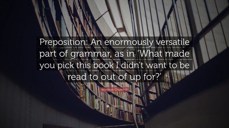 Winston Churchill Quote: “Preposition: An enormously versatile part of grammar, as in ‘What made you pick this book I didn’t want to be read to out of up for?’”
