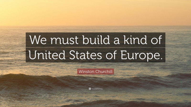 Winston Churchill Quote: “We must build a kind of United States of Europe.”
