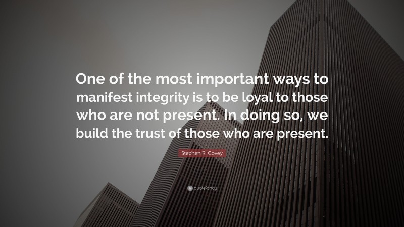 Stephen R. Covey Quote: “One of the most important ways to manifest integrity is to be loyal to those who are not present. In doing so, we build the trust of those who are present.”
