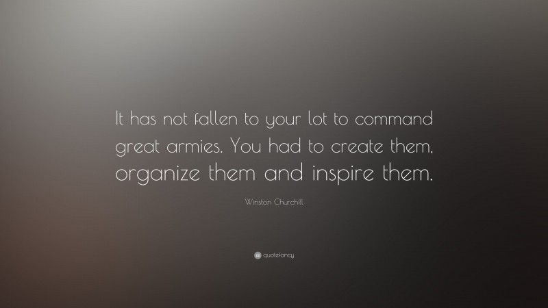 Winston Churchill Quote: “It has not fallen to your lot to command great armies. You had to create them, organize them and inspire them.”