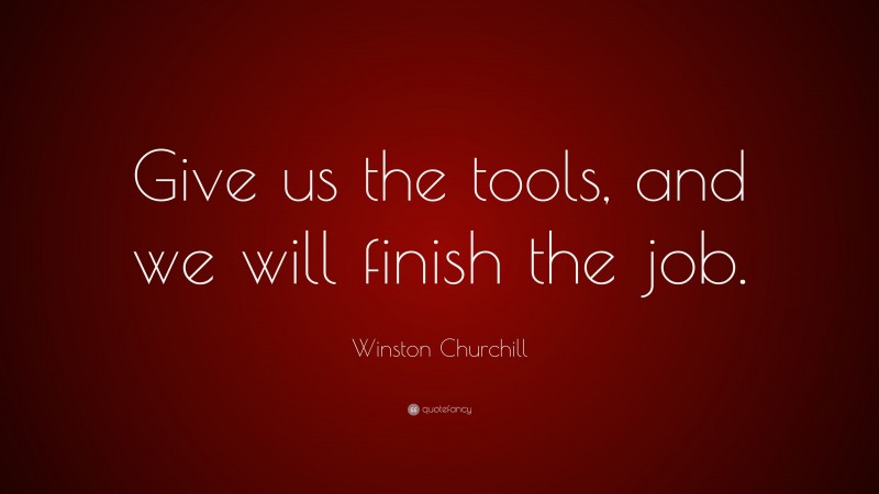 Winston Churchill Quote: “Give us the tools, and we will finish the job.”