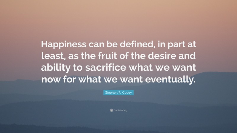 Stephen R. Covey Quote: “Happiness can be defined, in part at least, as the fruit of the desire and ability to sacrifice what we want now for what we want eventually.”