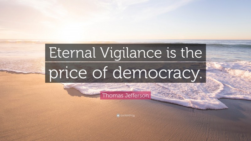 Thomas Jefferson Quote: “Eternal Vigilance is the price of democracy.”