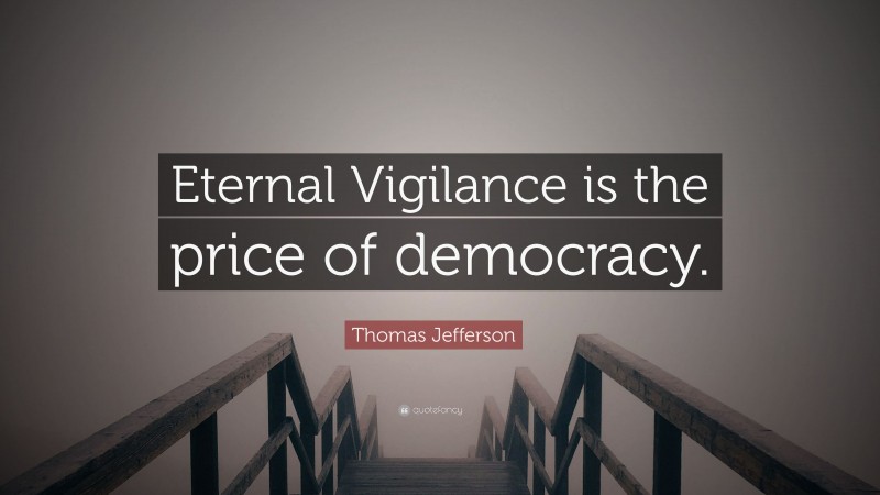Thomas Jefferson Quote: “Eternal Vigilance is the price of democracy.”