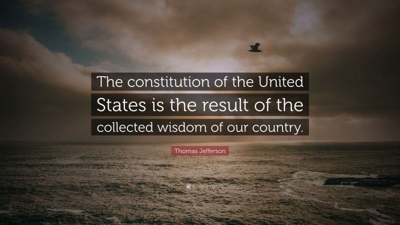 Thomas Jefferson Quote: “The constitution of the United States is the result of the collected wisdom of our country.”