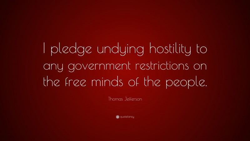 Thomas Jefferson Quote: “I pledge undying hostility to any government restrictions on the free minds of the people.”