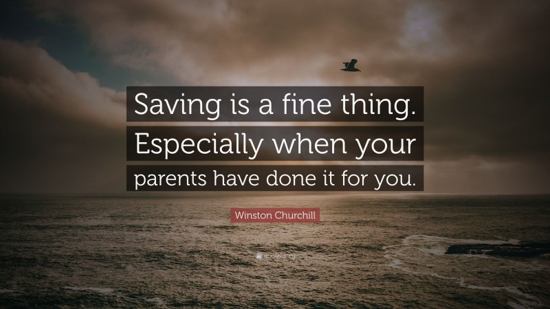 Winston Churchill Quote: “Saving is a fine thing. Especially when your parents have done it for you.”