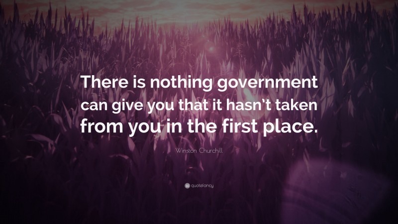 Winston Churchill Quote: “There is nothing government can give you that it hasn’t taken from you in the first place.”