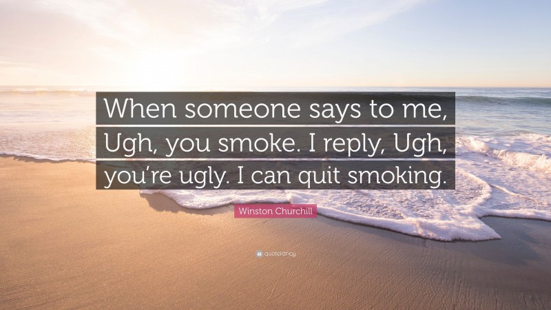 Winston Churchill Quote: “When someone says to me, Ugh, you smoke. I reply, Ugh, you’re ugly. I can quit smoking.”