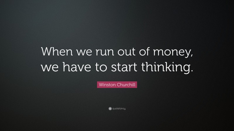 Winston Churchill Quote: “When we run out of money, we have to start thinking.”