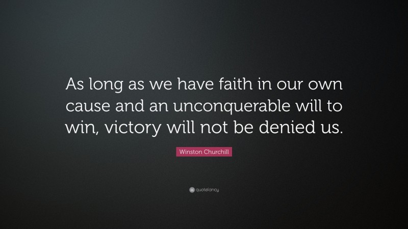 Winston Churchill Quote: “As long as we have faith in our own cause and an unconquerable will to win, victory will not be denied us.”