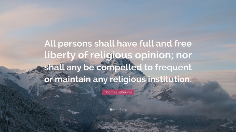 Thomas Jefferson Quote: “All persons shall have full and free liberty of religious opinion; nor shall any be compelled to frequent or maintain any religious institution.”