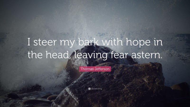 Thomas Jefferson Quote: “I steer my bark with hope in the head, leaving fear astern.”