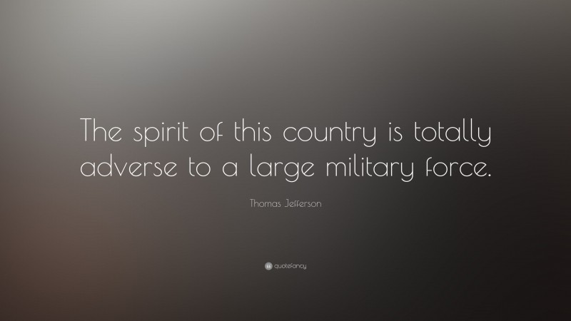 Thomas Jefferson Quote: “The spirit of this country is totally adverse to a large military force.”