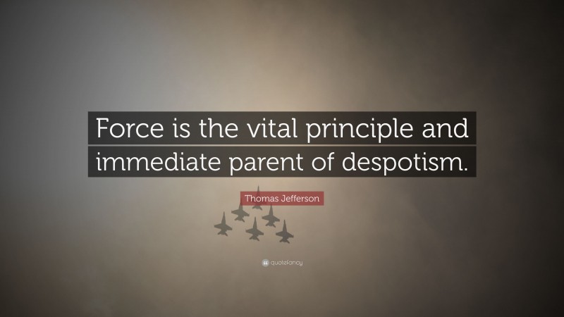 Thomas Jefferson Quote: “Force is the vital principle and immediate parent of despotism.”