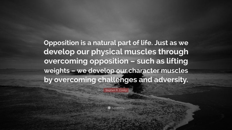 Stephen R. Covey Quote: “Opposition is a natural part of life. Just as we develop our physical muscles through overcoming opposition – such as lifting weights – we develop our character muscles by overcoming challenges and adversity.”