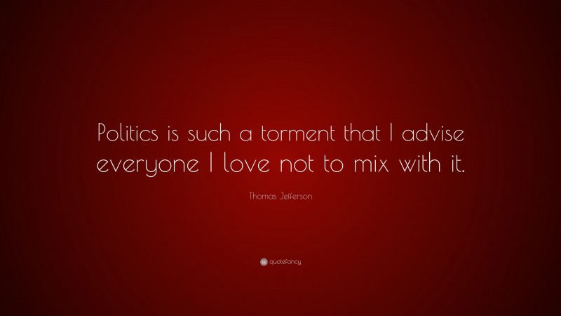 Thomas Jefferson Quote: “Politics is such a torment that I advise everyone I love not to mix with it.”
