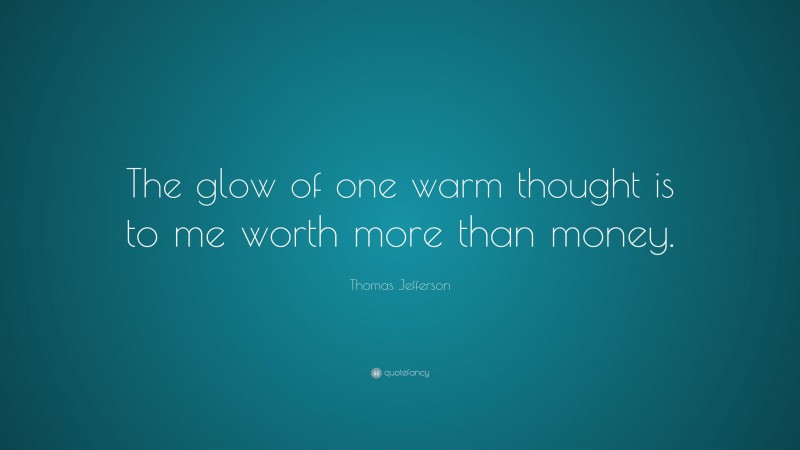 Thomas Jefferson Quote: “The glow of one warm thought is to me worth more than money.”