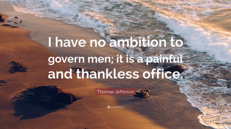 Thomas Jefferson Quote: “I have no ambition to govern men; it is a painful and thankless office.”