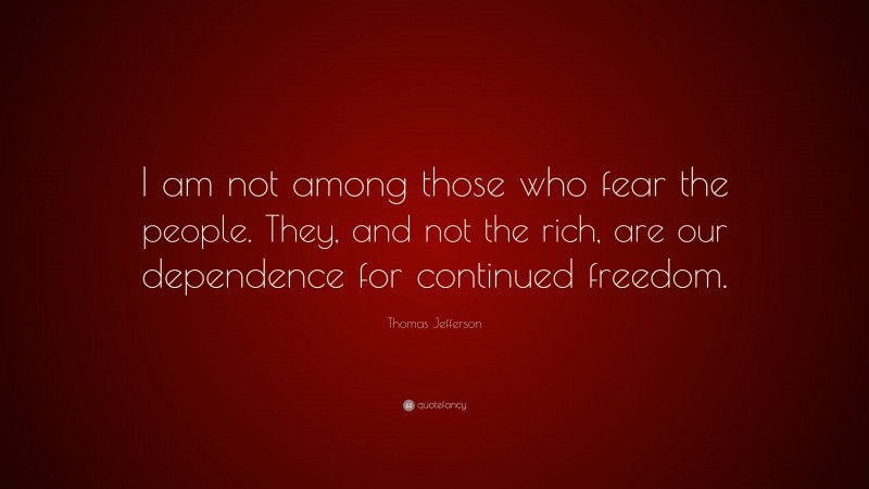 Thomas Jefferson Quote: “I am not among those who fear the people. They, and not the rich, are our dependence for continued freedom.”