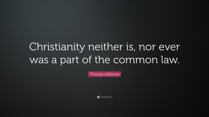 Thomas Jefferson Quote: “Christianity neither is, nor ever was a part of the common law.”