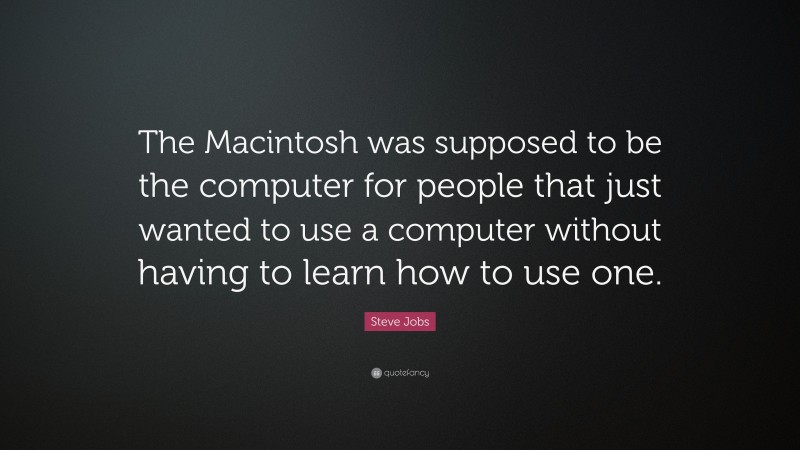 Steve Jobs Quote: “The Macintosh was supposed to be the computer for people that just wanted to use a computer without having to learn how to use one.”