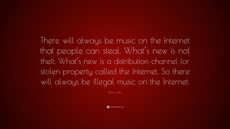 Steve Jobs Quote: “There will always be music on the Internet that people can steal. What’s new is not theft. What’s new is a distribution channel for stolen property called the Internet. So there will always be illegal music on the Internet.”