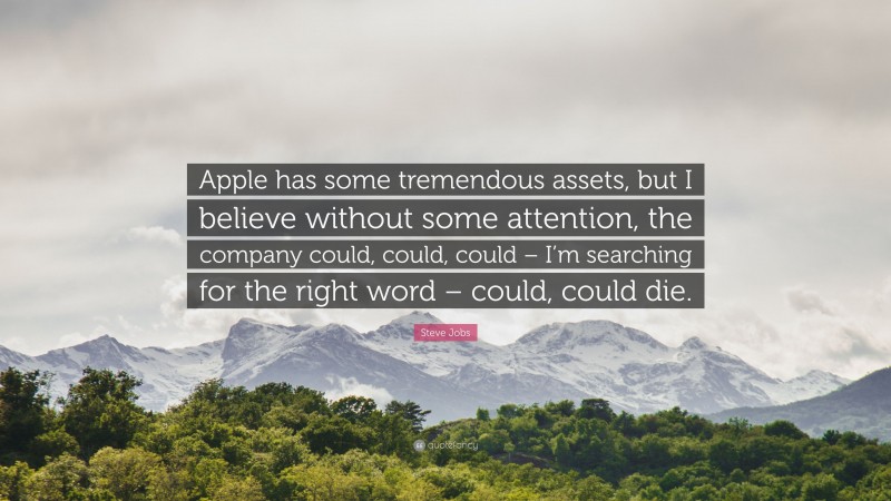 Steve Jobs Quote: “Apple has some tremendous assets, but I believe without some attention, the company could, could, could – I’m searching for the right word – could, could die.”