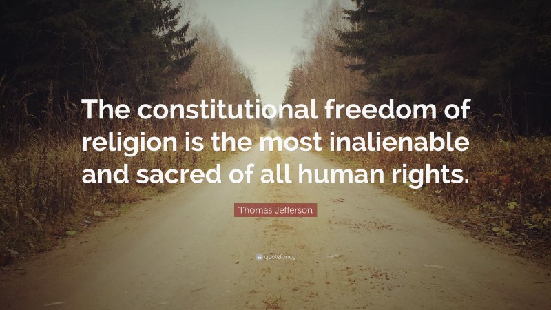 Thomas Jefferson Quote: “The constitutional freedom of religion is the most inalienable and sacred of all human rights.”