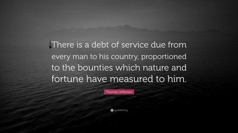 Thomas Jefferson Quote: “There is a debt of service due from every man to his country, proportioned to the bounties which nature and fortune have measured to him.”
