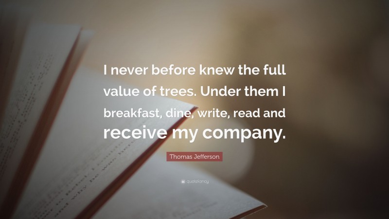 Thomas Jefferson Quote: “I never before knew the full value of trees. Under them I breakfast, dine, write, read and receive my company.”