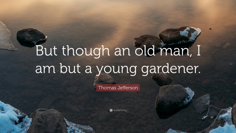 Thomas Jefferson Quote: “But though an old man, I am but a young gardener.”