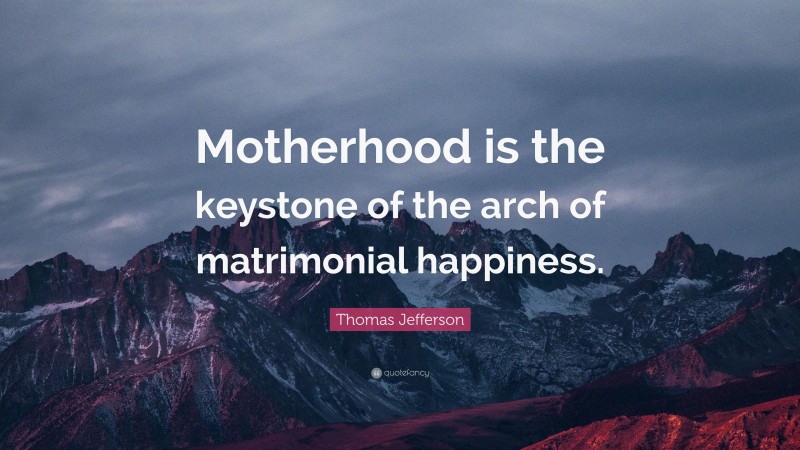 Thomas Jefferson Quote: “Motherhood is the keystone of the arch of matrimonial happiness.”